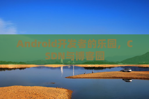 Android开发者的乐园，CSDN与博客园