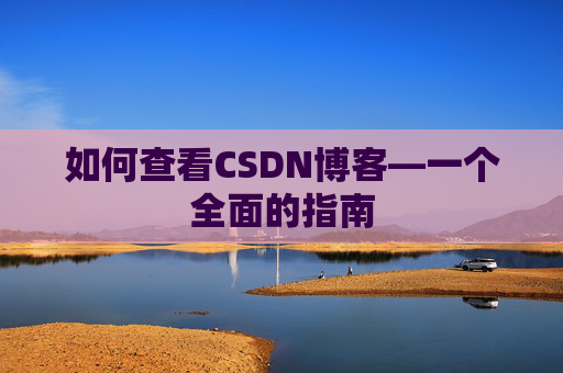 如何查看CSDN博客—一个全面的指南 如何查看CSDN博客—一个全面的指南